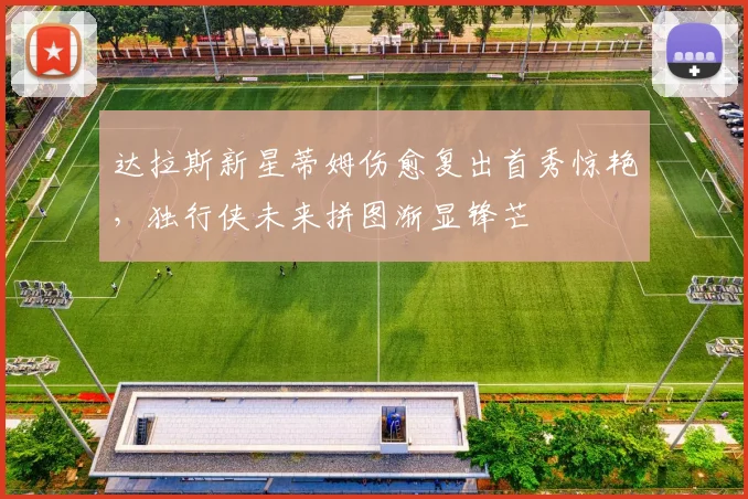 达拉斯新星蒂姆伤愈复出首秀惊艳,独行侠未来拼图渐显锋芒 - 开云APP