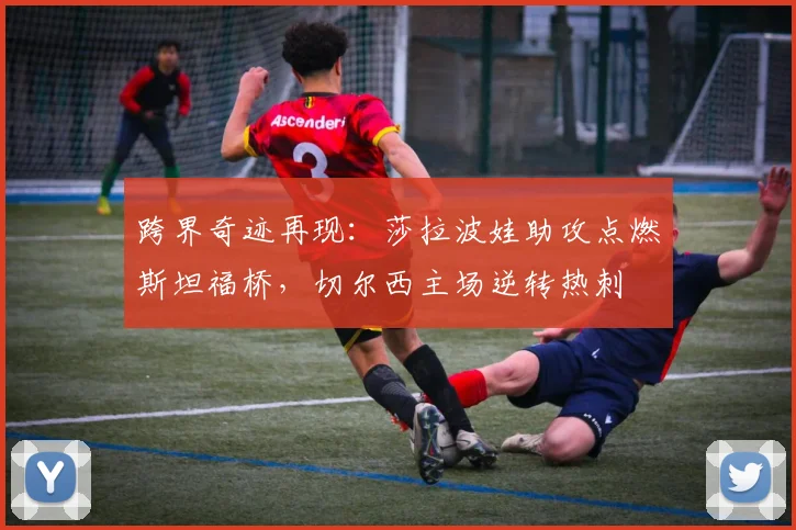 跨界奇迹再现:莎拉波娃助攻点燃斯坦福桥,切尔西主场逆转热刺 - 开云APP