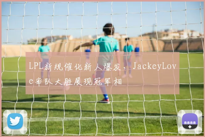 LPL新规催化新人爆发,JackeyLove率队大胜展现冠军相 - 开云APP