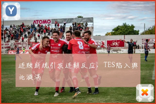 连败新规引发连锁反应，TES陷入舆论漩涡 - 开云APP